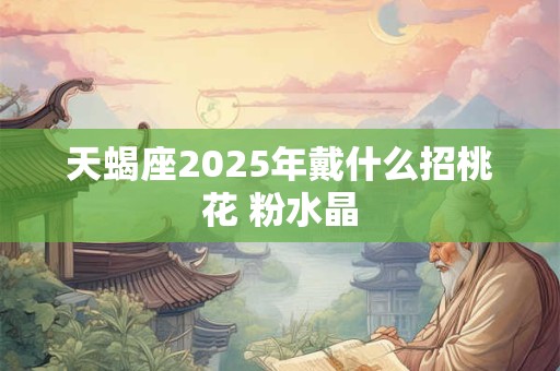 天蝎座2025年戴什么招桃花 粉水晶