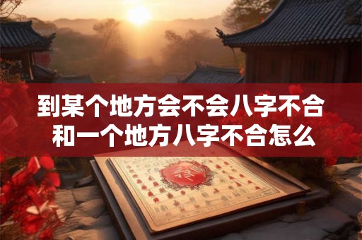 到某个地方会不会八字不合 和一个地方八字不合怎么破