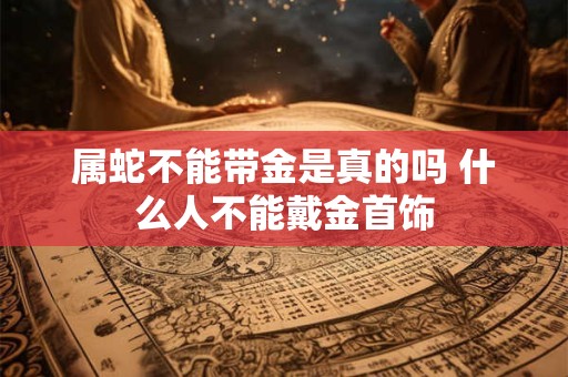 属蛇不能带金是真的吗 什么人不能戴金首饰