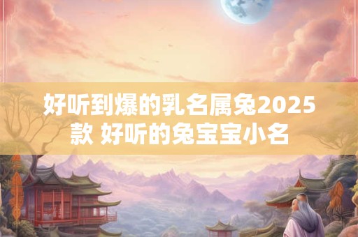 好听到爆的乳名属兔2025款 好听的兔宝宝小名