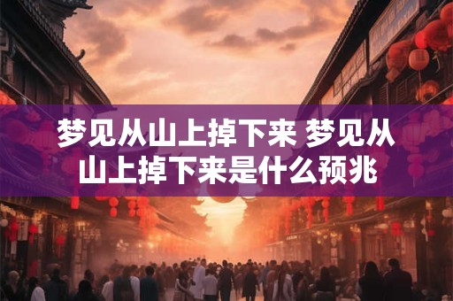 梦见从山上掉下来 梦见从山上掉下来是什么预兆