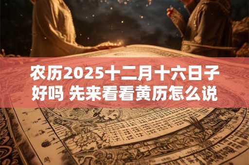 农历2025十二月十六日子好吗 先来看看黄历怎么说吧