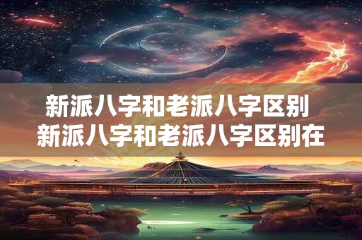 新派八字和老派八字区别 新派八字和老派八字区别在哪