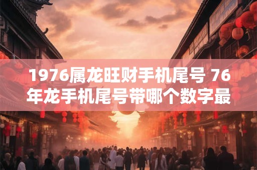 1976属龙旺财手机尾号 76年龙手机尾号带哪个数字最旺