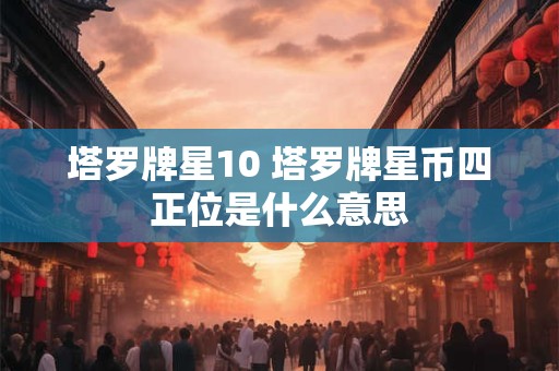 塔罗牌星10 塔罗牌星币四正位是什么意思