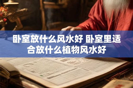 卧室放什么风水好 卧室里适合放什么植物风水好