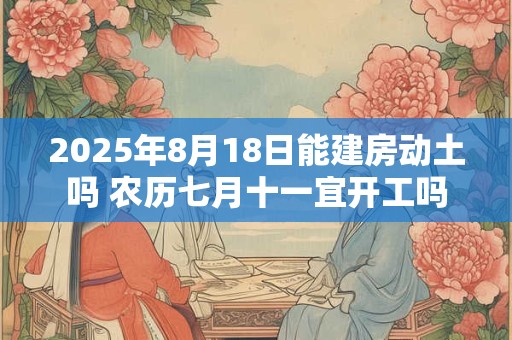 2025年8月18日能建房动土吗 农历七月十一宜开工吗