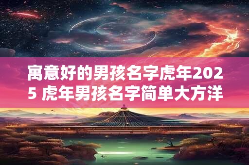 寓意好的男孩名字虎年2025 虎年男孩名字简单大方洋气