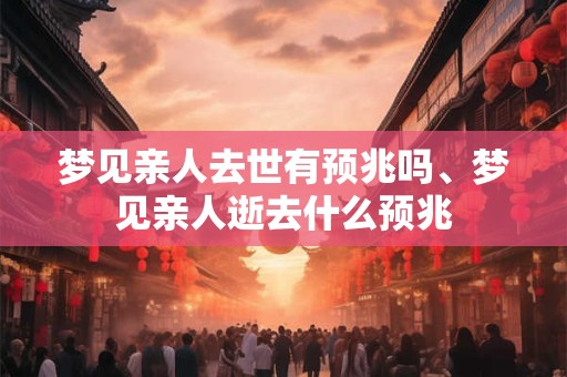 梦见亲人去世有预兆吗、梦见亲人逝去什么预兆