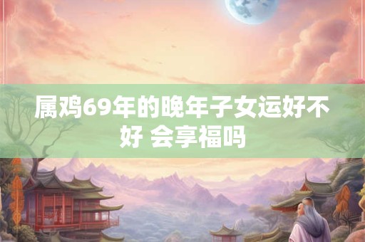 属鸡69年的晚年子女运好不好 会享福吗