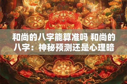 和尚的八字能算准吗 和尚的八字：神秘预测还是心理暗示