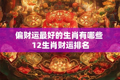 偏财运最好的生肖有哪些 12生肖财运排名