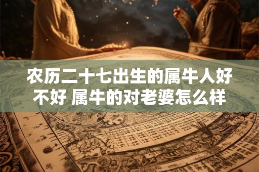 农历二十七出生的属牛人好不好 属牛的对老婆怎么样
