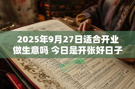 2025年9月27日适合开业做生意吗 今日是开张好日子吗