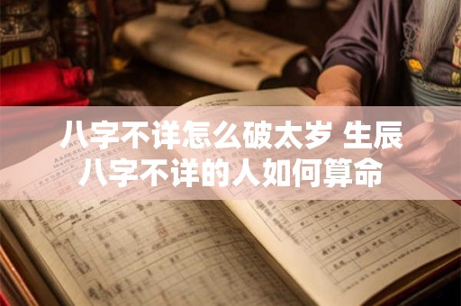 八字不详怎么破太岁 生辰八字不详的人如何算命