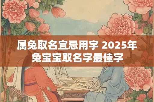 属兔取名宜忌用字 2025年兔宝宝取名字最佳字