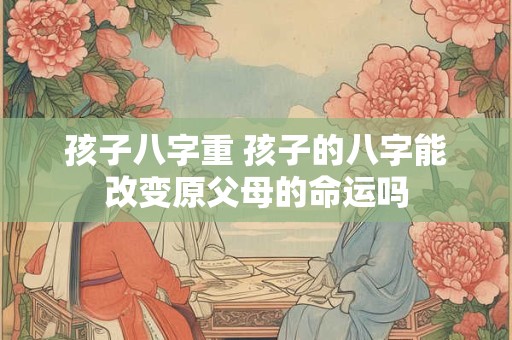 孩子八字重 孩子的八字能改变原父母的命运吗