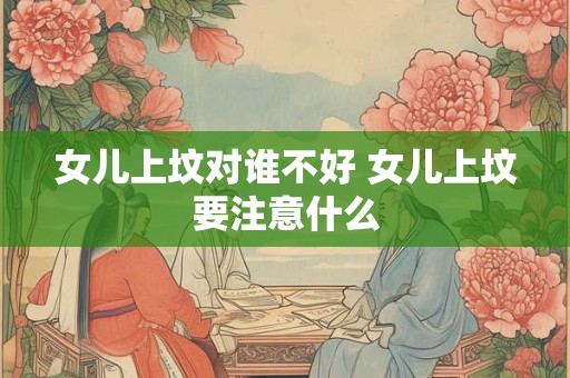 女儿上坟对谁不好 女儿上坟要注意什么