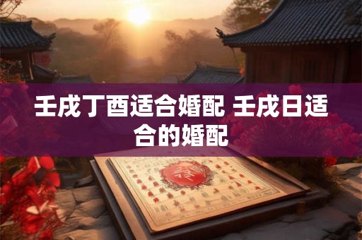 壬戌丁酉适合婚配 壬戌日适合的婚配