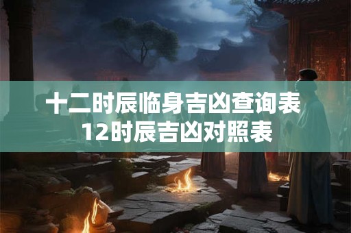 十二时辰临身吉凶查询表 12时辰吉凶对照表