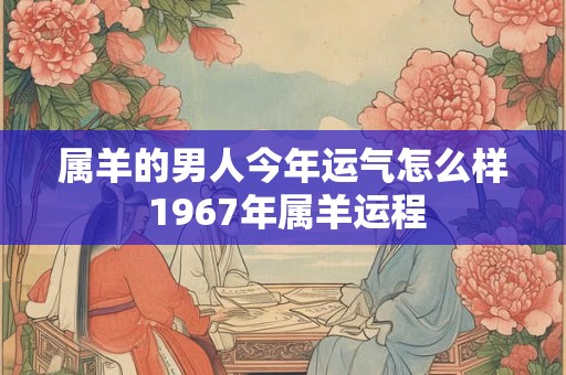 属羊的男人今年运气怎么样 1967年属羊运程