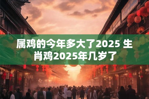 属鸡的今年多大了2025 生肖鸡2025年几岁了