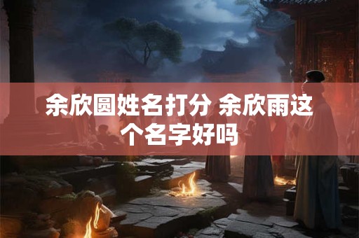 余欣圆姓名打分 余欣雨这个名字好吗