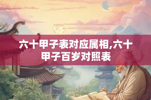 六十甲子表对应属相,六十甲子百岁对照表