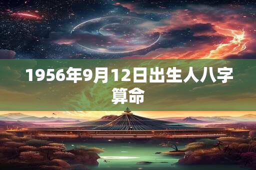 1956年9月12日出生人八字算命 1956年9月12日出生人八字算命