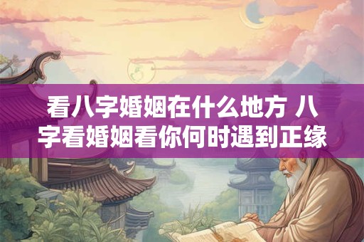 看八字婚姻在什么地方 八字看婚姻看你何时遇到正缘