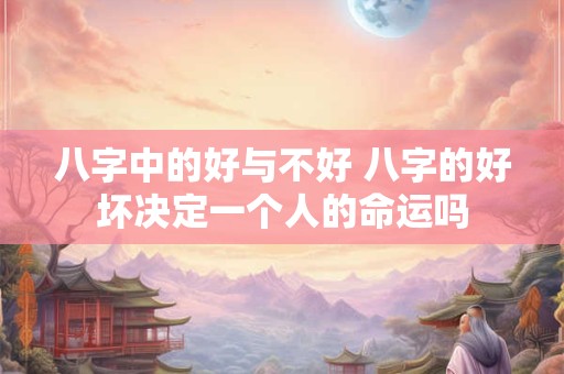 八字中的好与不好 八字的好坏决定一个人的命运吗