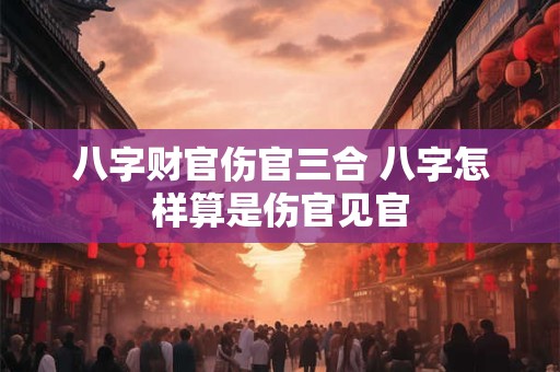八字财官伤官三合 八字怎样算是伤官见官