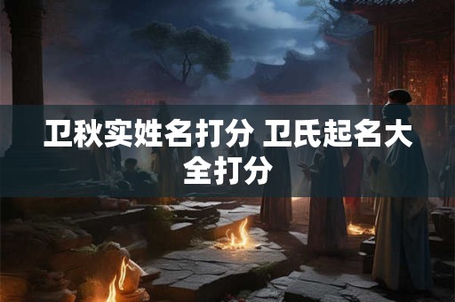 卫秋实姓名打分 卫氏起名大全打分