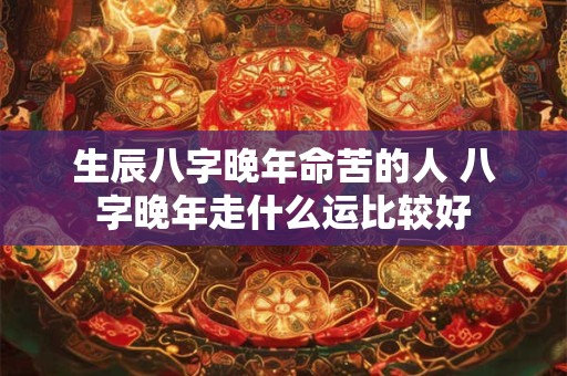生辰八字晚年命苦的人 八字晚年走什么运比较好
