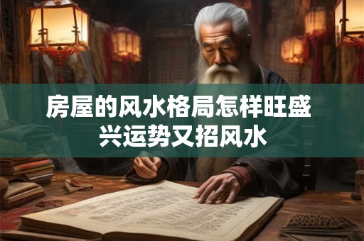 房屋的风水格局怎样旺盛 兴运势又招风水