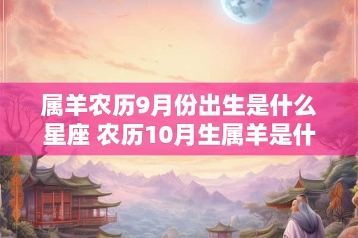 属羊农历9月份出生是什么星座 农历10月生属羊是什么星座