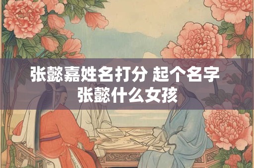 张懿嘉姓名打分 起个名字 张懿什么女孩