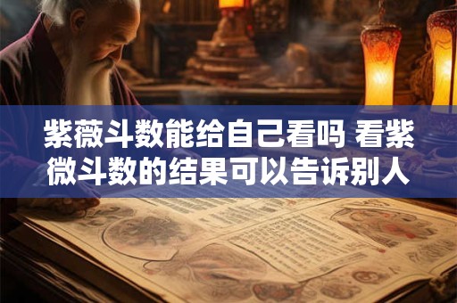 紫薇斗数能给自己看吗 看紫微斗数的结果可以告诉别人吗