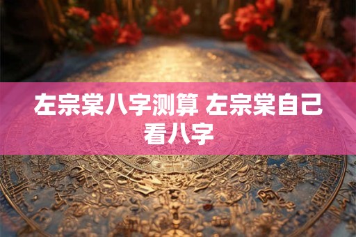 左宗棠八字测算 左宗棠自己看八字
