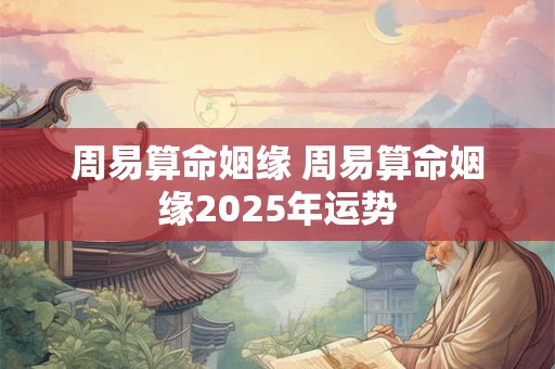 周易算命姻缘 周易算命姻缘2025年运势