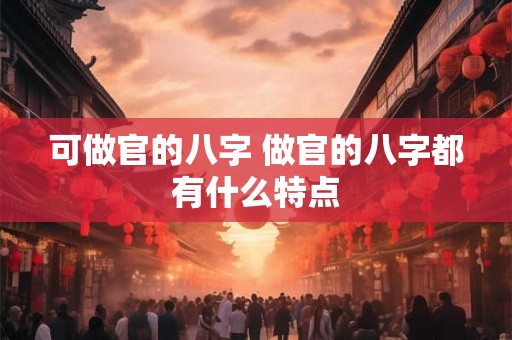 可做官的八字 做官的八字都有什么特点