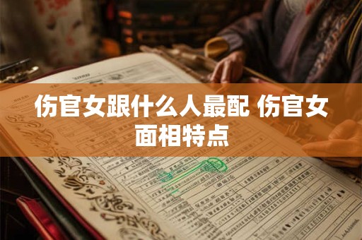 伤官女跟什么人最配 伤官女面相特点