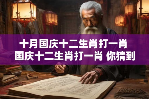 十月国庆十二生肖打一肖 国庆十二生肖打一肖 你猜到了吗