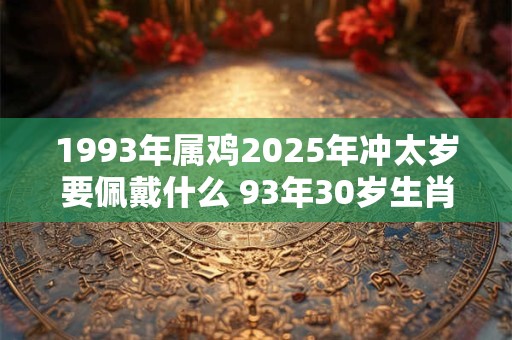 1993年属鸡2025年冲太岁要佩戴什么 93年30岁生肖鸡犯太岁怎么化解