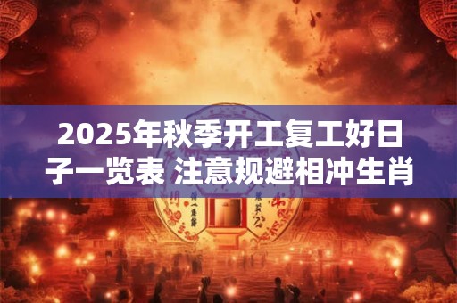 2025年秋季开工复工好日子一览表 注意规避相冲生肖