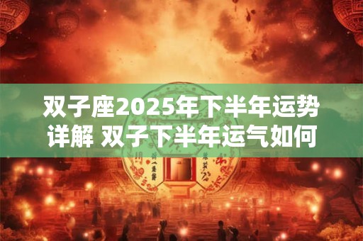 双子座2025年下半年运势详解 双子下半年运气如何