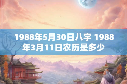 1988年5月30日八字 1988年3月11日农历是多少