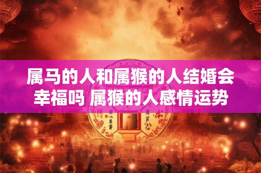 属马的人和属猴的人结婚会幸福吗 属猴的人感情运势如何