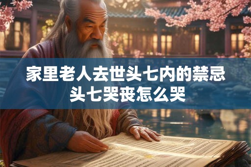 家里老人去世头七内的禁忌 头七哭丧怎么哭