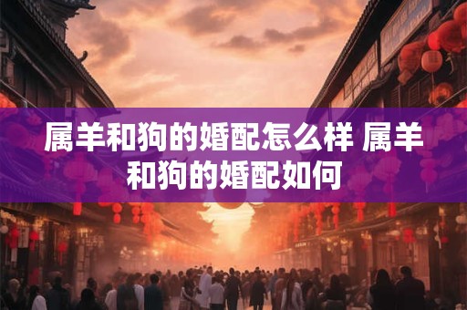 属羊和狗的婚配怎么样 属羊和狗的婚配如何